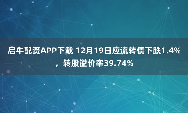 启牛配资APP下载 12月19日应流转债下跌1.4%，转股溢价率39.74%