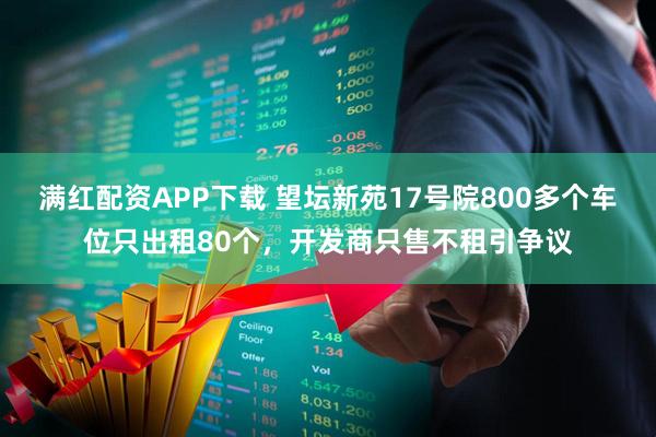 满红配资APP下载 望坛新苑17号院800多个车位只出租80个，开发商只售不租引争议