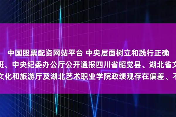 中国股票配资网站平台 中央层面树立和践行正确政绩观学习教育工作专班、中央纪委办公厅公开通报四川省昭觉县、湖北省文化和旅游厅及湖北艺术职业学院政绩观存在偏差、不顾实际使用财政资金问题