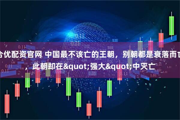 合优配资官网 中国最不该亡的王朝，别朝都是衰落而亡，此朝却在"强大"中灭亡