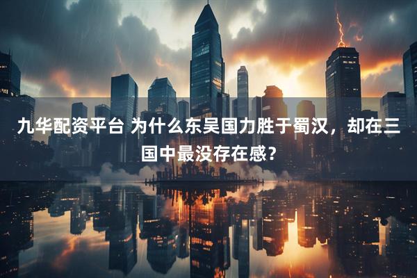 九华配资平台 为什么东吴国力胜于蜀汉，却在三国中最没存在感？