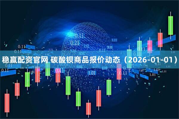 稳赢配资官网 碳酸钡商品报价动态（2026-01-01）