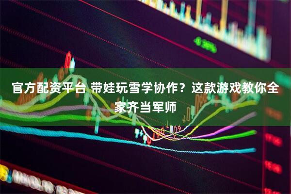 官方配资平台 带娃玩雪学协作？这款游戏教你全家齐当军师