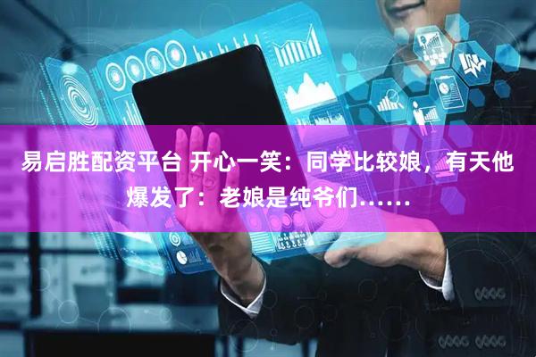 易启胜配资平台 开心一笑：同学比较娘，有天他爆发了：老娘是纯爷们……