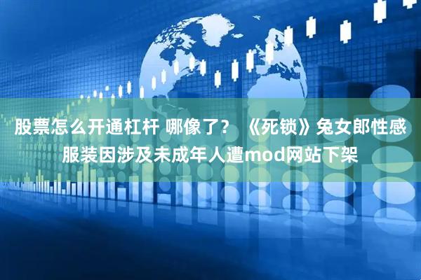股票怎么开通杠杆 哪像了？ 《死锁》兔女郎性感服装因涉及未成年人遭mod网站下架