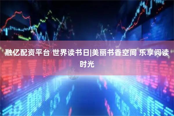融亿配资平台 世界读书日|美丽书香空间 乐享阅读时光