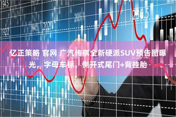 亿正策略 官网 广汽传祺全新硬派SUV预告图曝光，字母车标，侧开式尾门+背挂胎