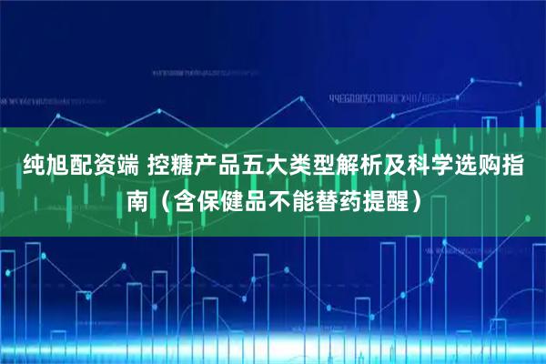 纯旭配资端 控糖产品五大类型解析及科学选购指南（含保健品不能替药提醒）