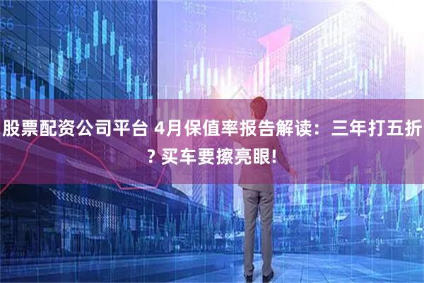 股票配资公司平台 4月保值率报告解读：三年打五折? 买车要擦亮眼!