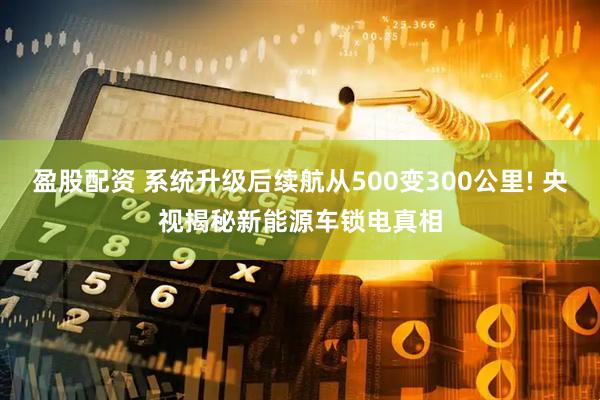 盈股配资 系统升级后续航从500变300公里! 央视揭秘新能源车锁电真相