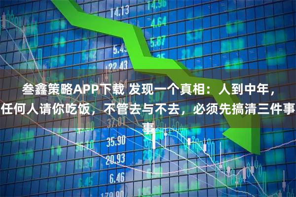 叁鑫策略APP下载 发现一个真相：人到中年，任何人请你吃饭，不管去与不去，必须先搞清三件事