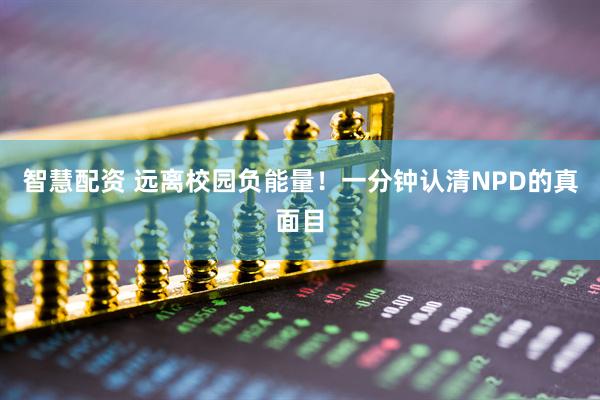 智慧配资 远离校园负能量！一分钟认清NPD的真面目