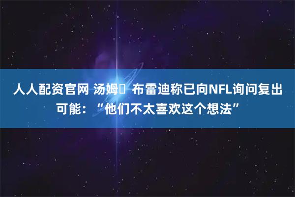 人人配资官网 汤姆・布雷迪称已向NFL询问复出可能：“他们不太喜欢这个想法”