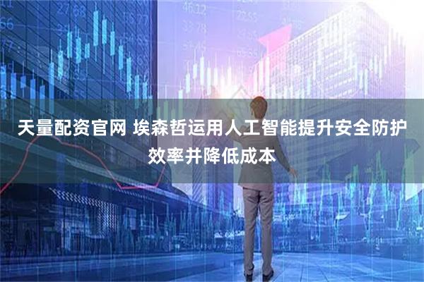 天量配资官网 埃森哲运用人工智能提升安全防护效率并降低成本