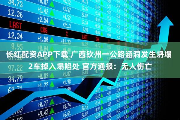 长红配资APP下载 广西钦州一公路涵洞发生坍塌 2车掉入塌陷处 官方通报：无人伤亡
