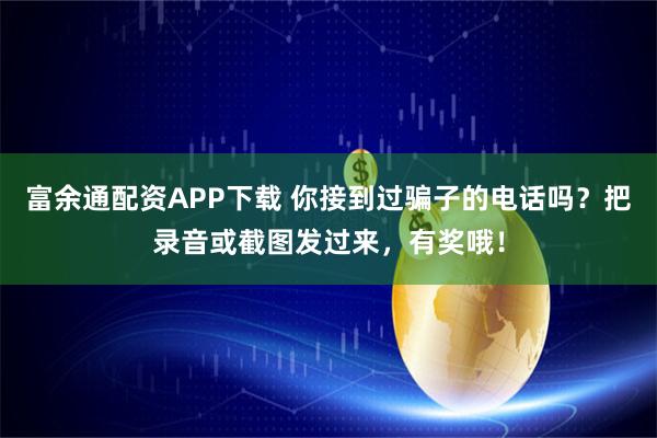 富余通配资APP下载 你接到过骗子的电话吗？把录音或截图发过来，有奖哦！