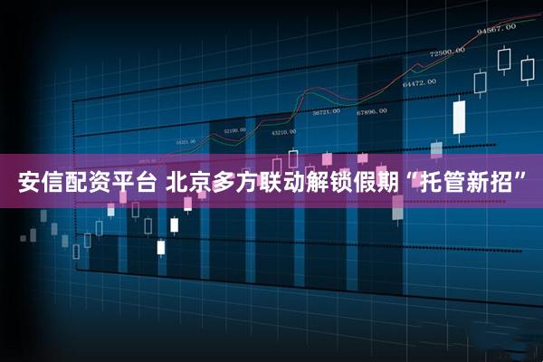 安信配资平台 北京多方联动解锁假期“托管新招”