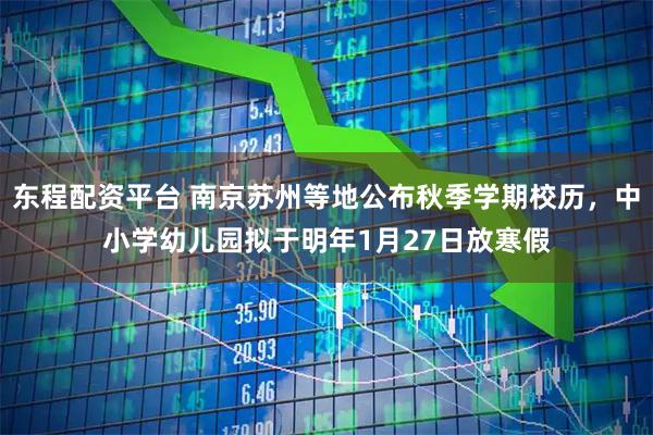 东程配资平台 南京苏州等地公布秋季学期校历，中小学幼儿园拟于明年1月27日放寒假