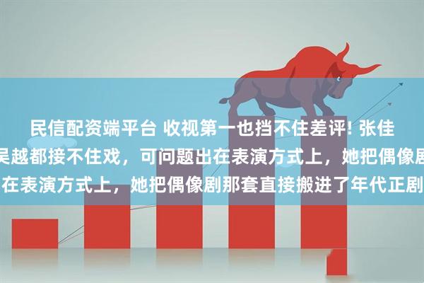 民信配资端平台 收视第一也挡不住差评! 张佳宁《重器》挤眉弄眼，吴越都接不住戏，可问题出在表演方式上，她把偶像剧那套直接搬进了年代正剧