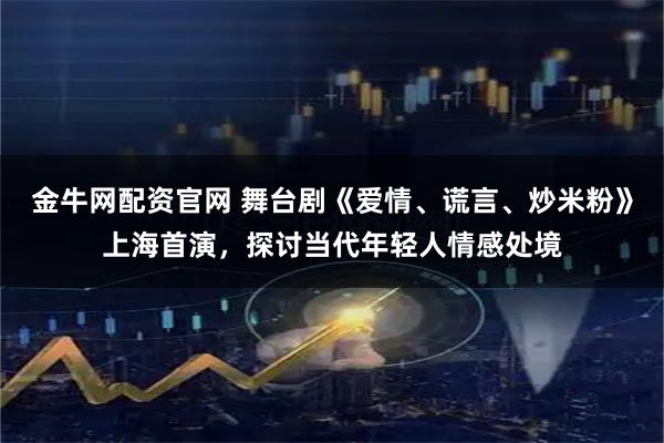 金牛网配资官网 舞台剧《爱情、谎言、炒米粉》上海首演，探讨当代年轻人情感处境