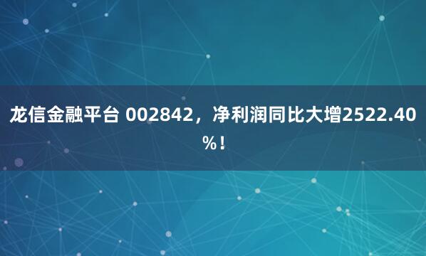 龙信金融平台 002842，净利润同比大增2522.40%！