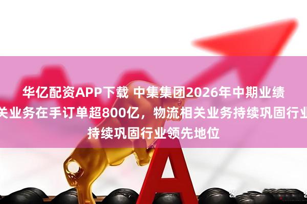 华亿配资APP下载 中集集团2026年中期业绩：能源相关业务在手订单超800亿，物流相关业务持续巩固行业领先地位