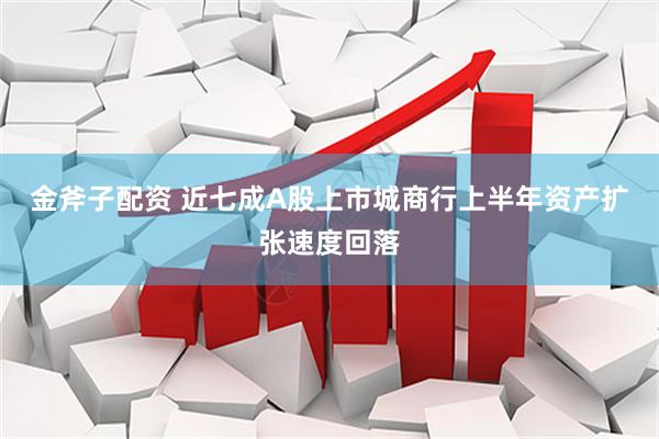 金斧子配资 近七成A股上市城商行上半年资产扩张速度回落